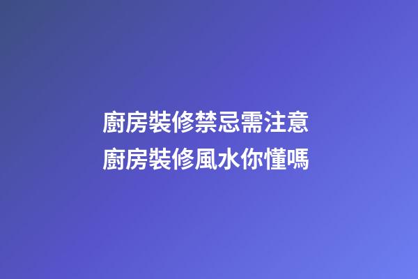 廚房裝修禁忌需注意 廚房裝修風水你懂嗎